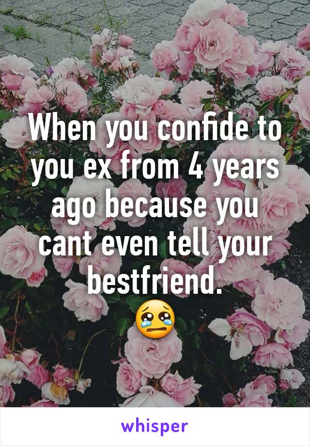 When you confide to you ex from 4 years ago because you cant even tell your bestfriend.
😢
