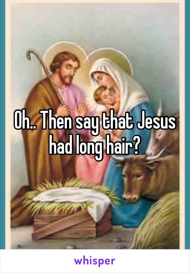 Oh.. Then say that Jesus had long hair?