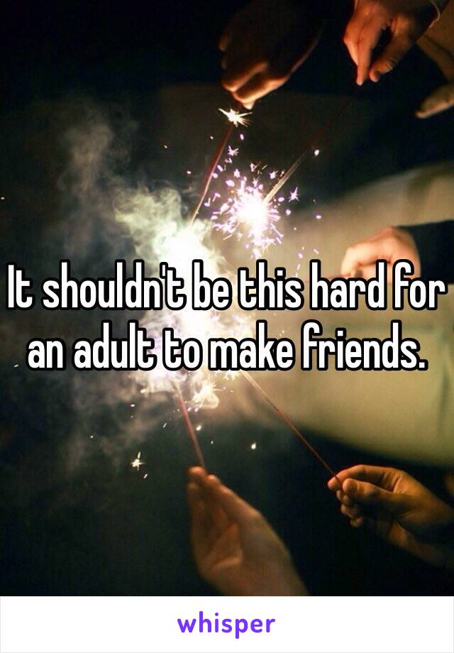 It shouldn't be this hard for an adult to make friends.