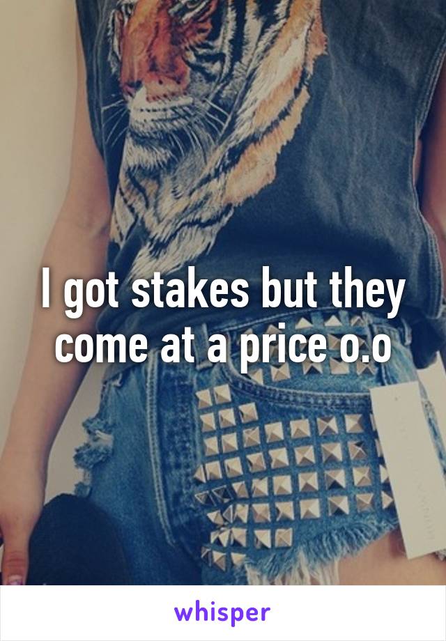 I got stakes but they come at a price o.o
