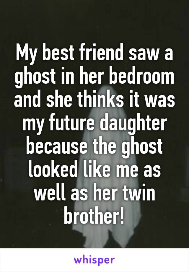 My best friend saw a ghost in her bedroom and she thinks it was my future daughter because the ghost looked like me as well as her twin brother!
