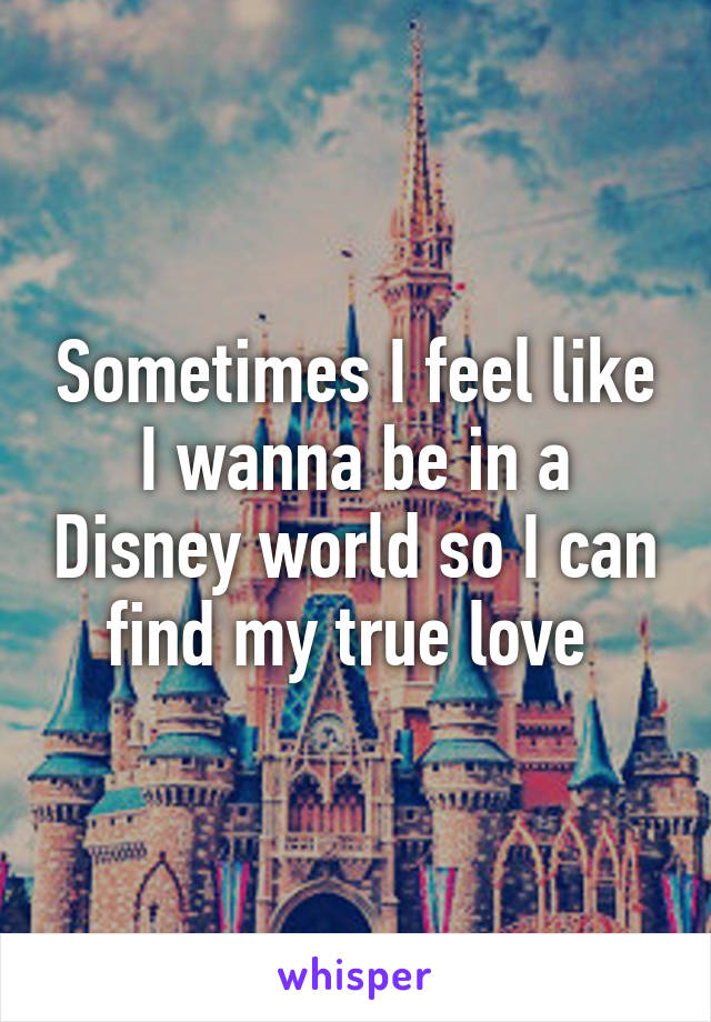 Sometimes I feel like I wanna be in a Disney world so I can find my true love 