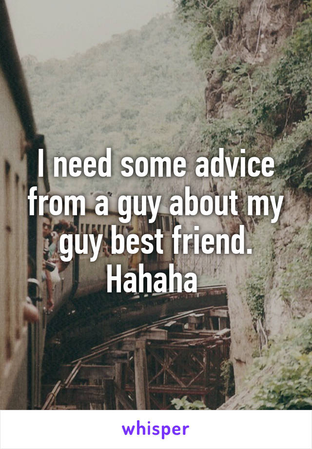 I need some advice from a guy about my guy best friend. Hahaha 
