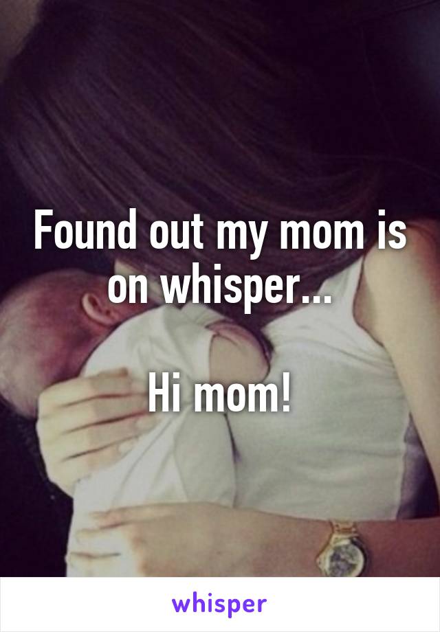 Found out my mom is on whisper...

Hi mom!