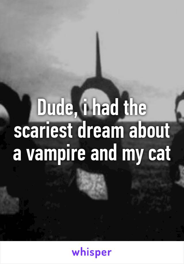 Dude, i had the scariest dream about a vampire and my cat