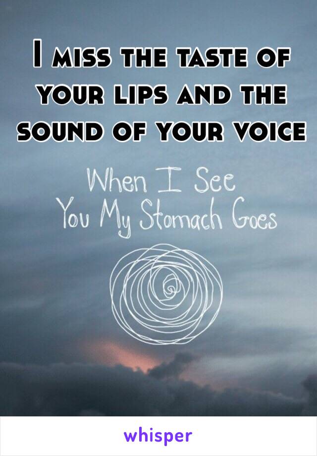 I miss the taste of your lips and the sound of your voice 