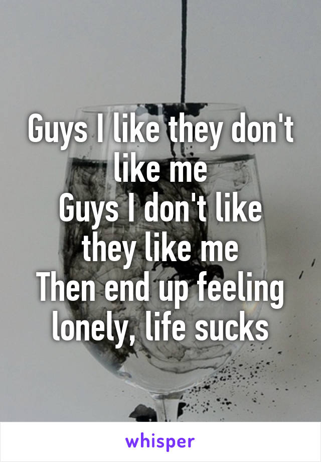 Guys I like they don't like me
Guys I don't like they like me
Then end up feeling lonely, life sucks