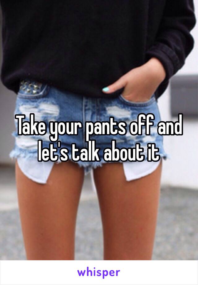 Take your pants off and let's talk about it