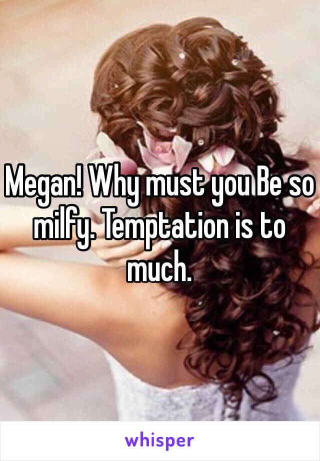 Megan! Why must you Be so milfy. Temptation is to much. 