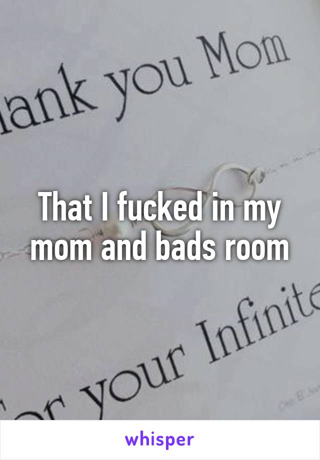 That I fucked in my mom and bads room