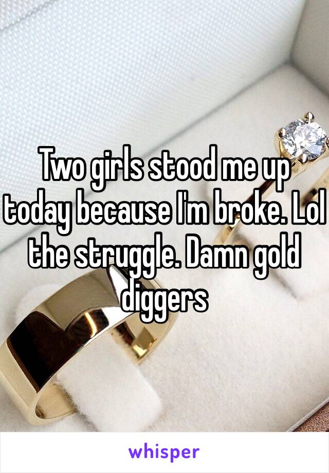 Two girls stood me up today because I'm broke. Lol the struggle. Damn gold diggers