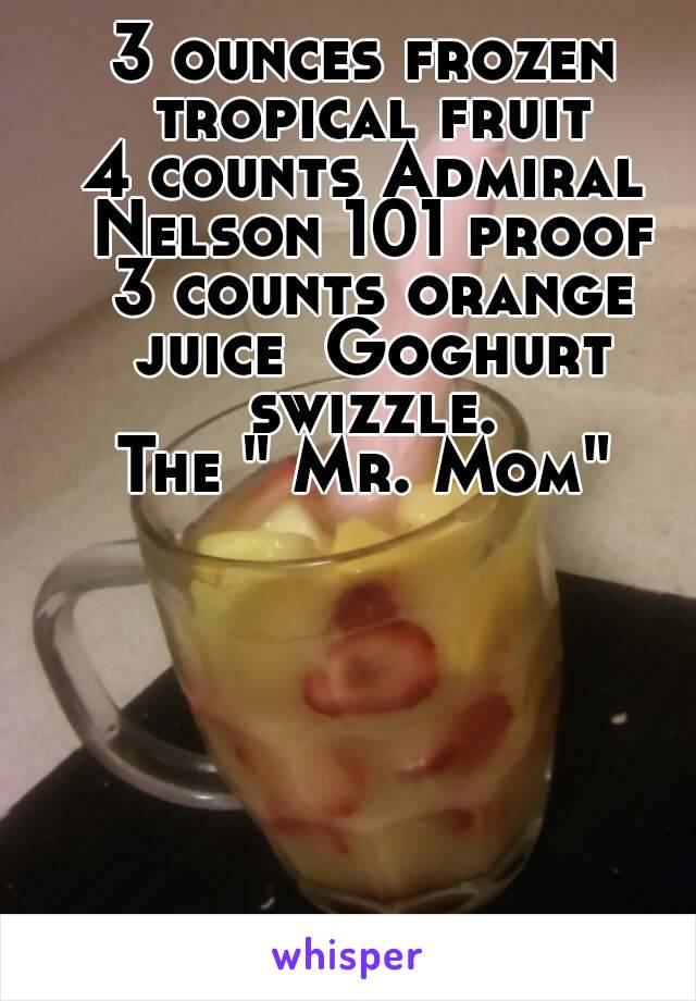 3 ounces frozen tropical fruit
4 counts Admiral Nelson 101 proof
 3 counts orange juice  Goghurt swizzle.
The " Mr. Mom"