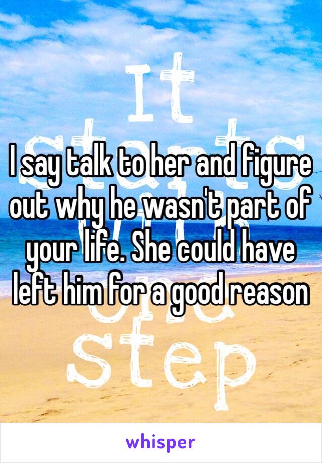 I say talk to her and figure out why he wasn't part of your life. She could have left him for a good reason 