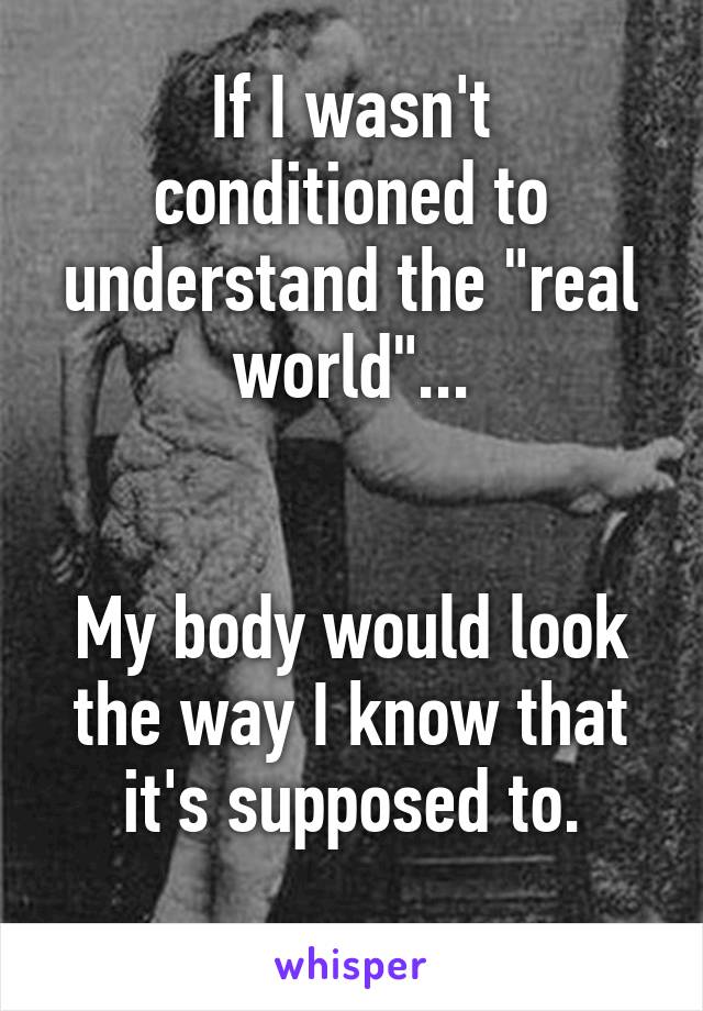 If I wasn't conditioned to understand the "real world"...


My body would look the way I know that it's supposed to.
