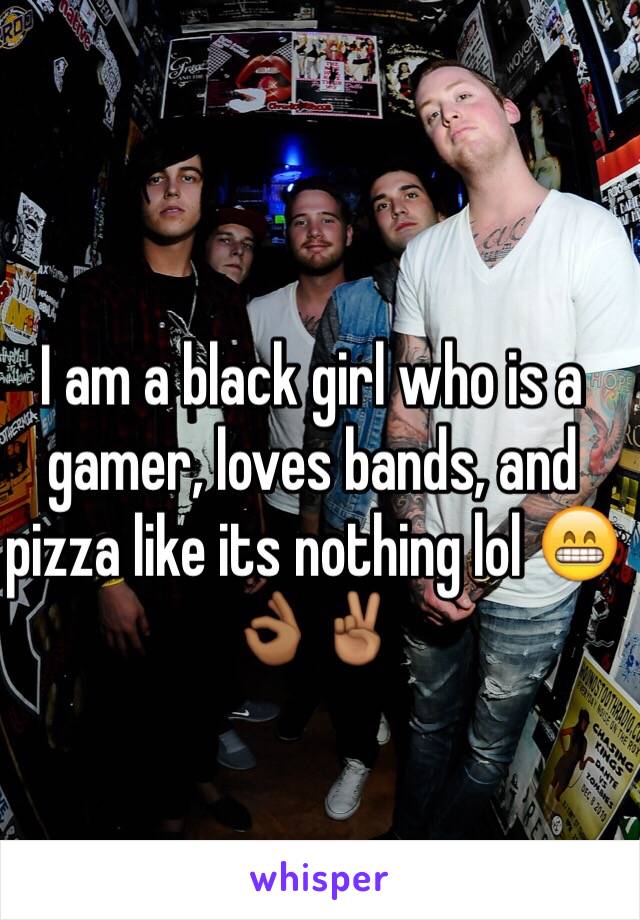 I am a black girl who is a gamer, loves bands, and pizza like its nothing lol 😁👌🏾✌🏾️