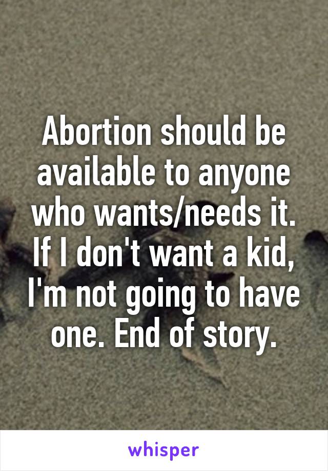 Abortion should be available to anyone who wants/needs it. If I don't want a kid, I'm not going to have one. End of story.