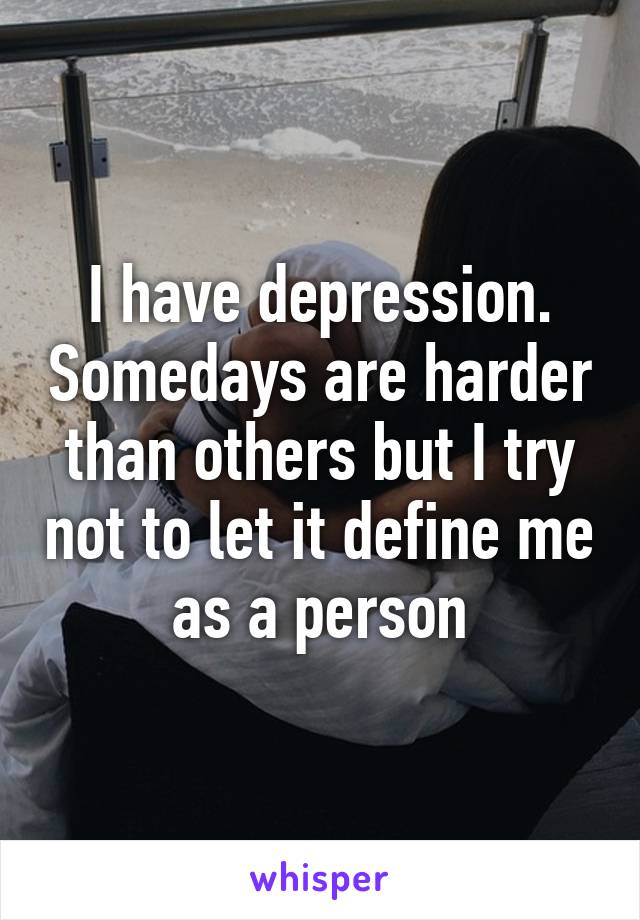 I have depression. Somedays are harder than others but I try not to let it define me as a person