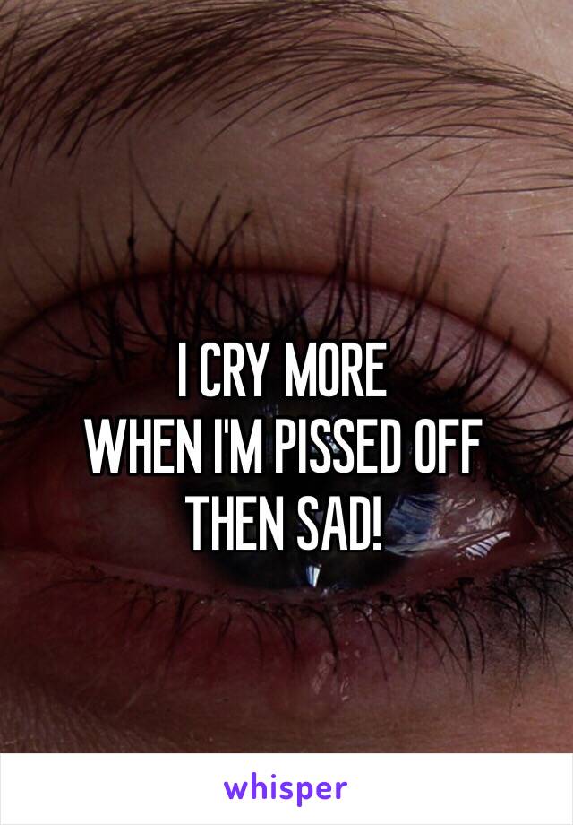 I CRY MORE 
WHEN I'M PISSED OFF
THEN SAD!