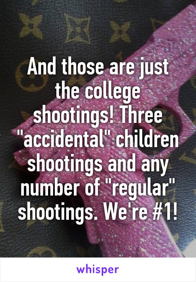 And those are just the college shootings! Three "accidental" children shootings and any number of "regular" shootings. We're #1!