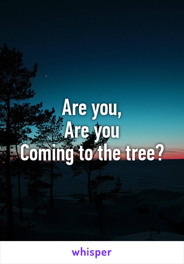 Are you,
Are you
Coming to the tree?