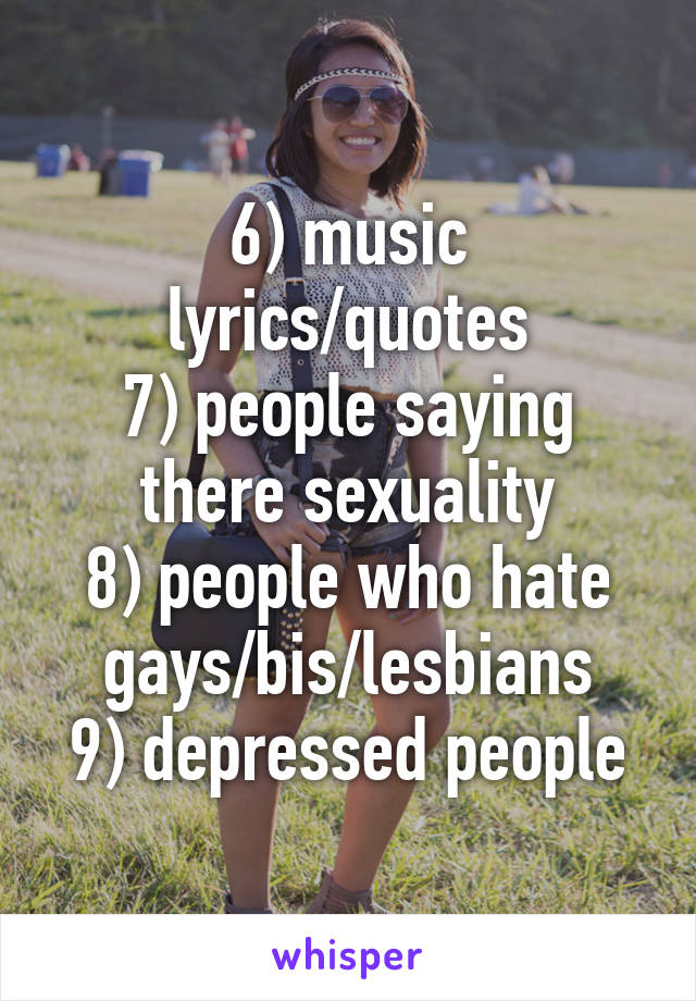 6) music lyrics/quotes
7) people saying there sexuality
8) people who hate gays/bis/lesbians
9) depressed people