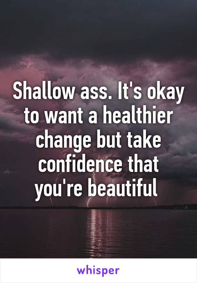 Shallow ass. It's okay to want a healthier change but take confidence that you're beautiful 