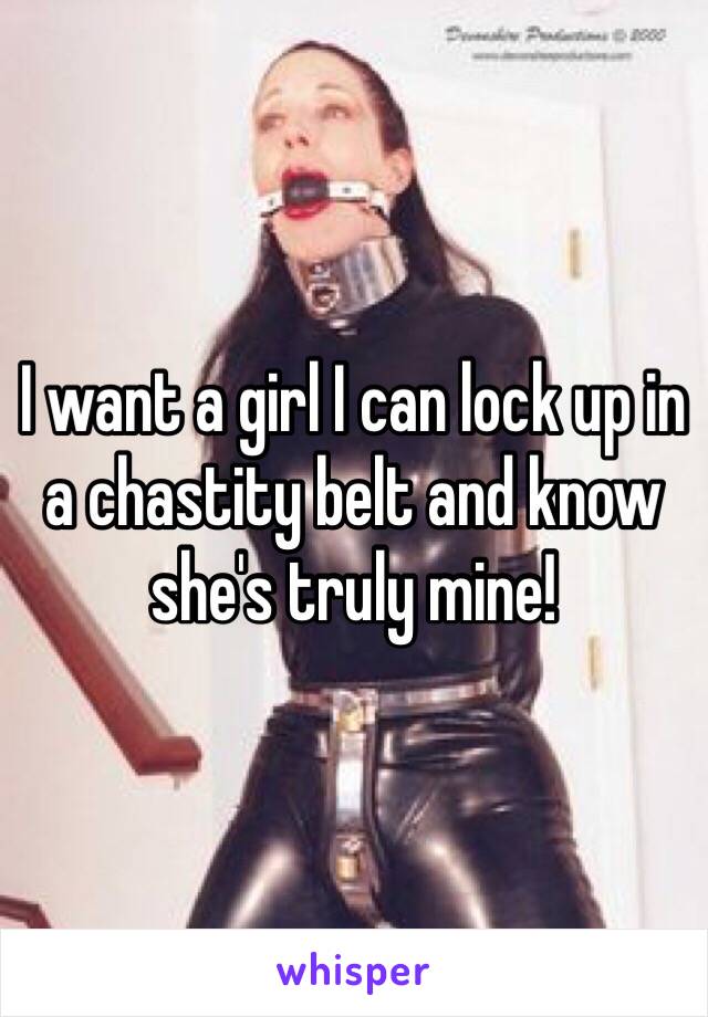 I want a girl I can lock up in a chastity belt and know she's truly mine!