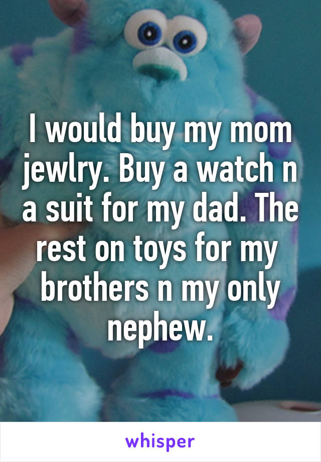I would buy my mom jewlry. Buy a watch n a suit for my dad. The rest on toys for my  brothers n my only nephew.