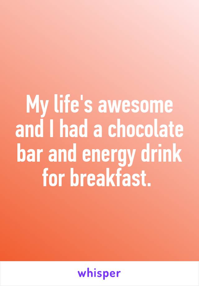 My life's awesome and I had a chocolate bar and energy drink for breakfast. 
