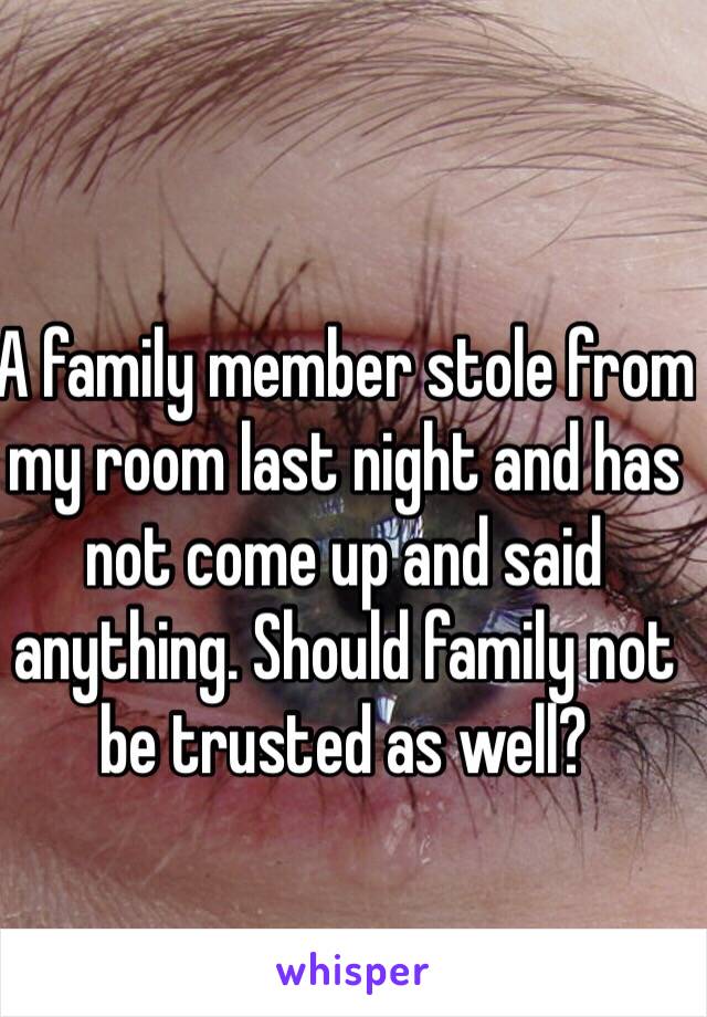 A family member stole from my room last night and has not come up and said anything. Should family not be trusted as well?