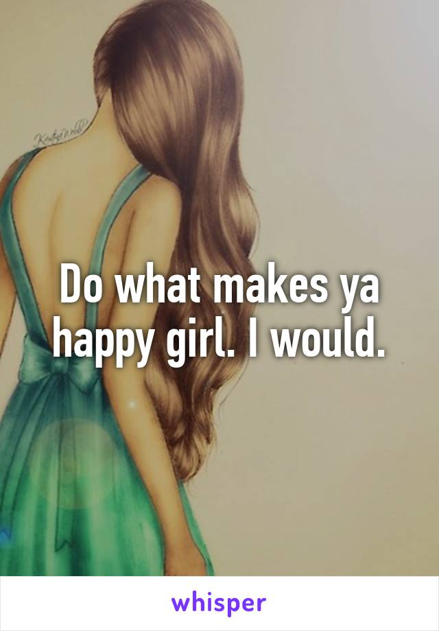 Do what makes ya happy girl. I would.