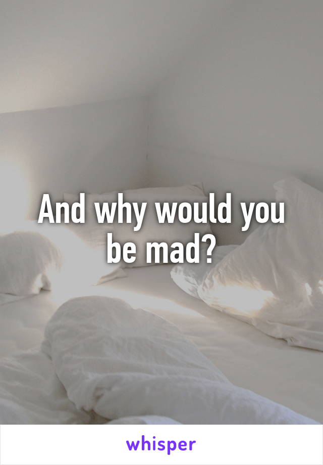 And why would you be mad?