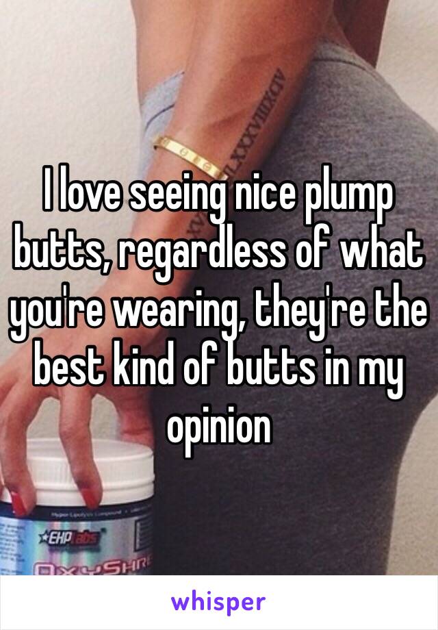 I love seeing nice plump butts, regardless of what you're wearing, they're the best kind of butts in my opinion