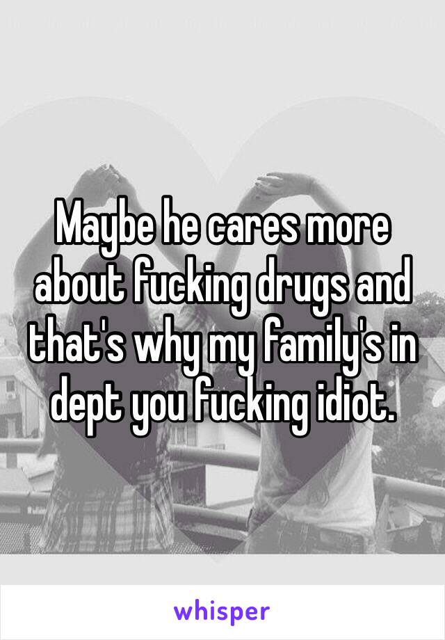 Maybe he cares more about fucking drugs and that's why my family's in dept you fucking idiot. 