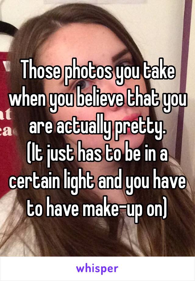 Those photos you take when you believe that you are actually pretty.
(It just has to be in a certain light and you have to have make-up on) 