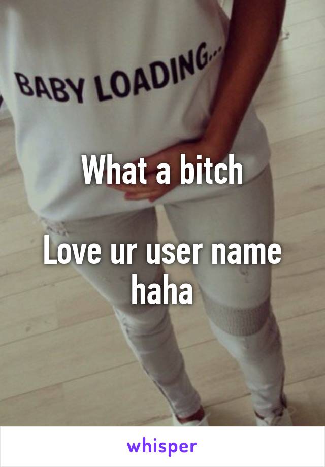 What a bitch

Love ur user name haha
