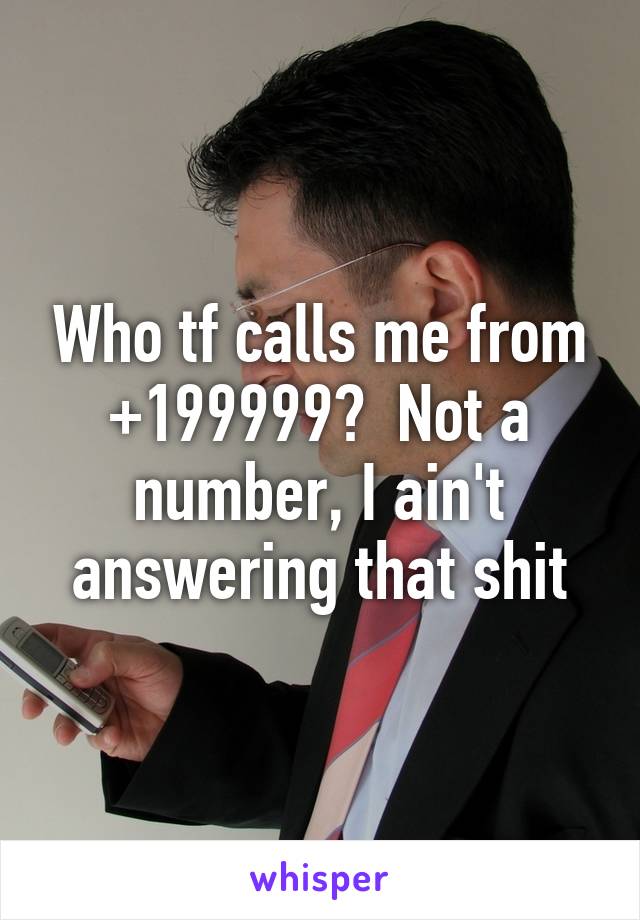 Who tf calls me from +199999?  Not a number, I ain't answering that shit