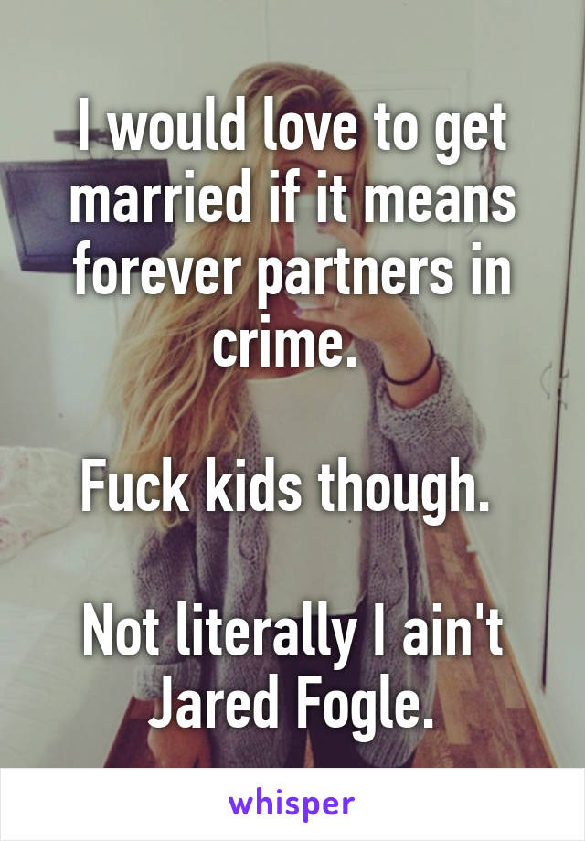 I would love to get married if it means forever partners in crime. 

Fuck kids though. 

Not literally I ain't Jared Fogle.