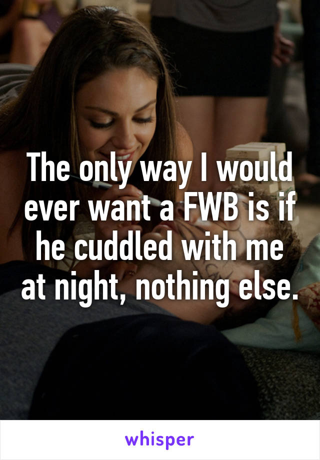 The only way I would ever want a FWB is if he cuddled with me at night, nothing else.