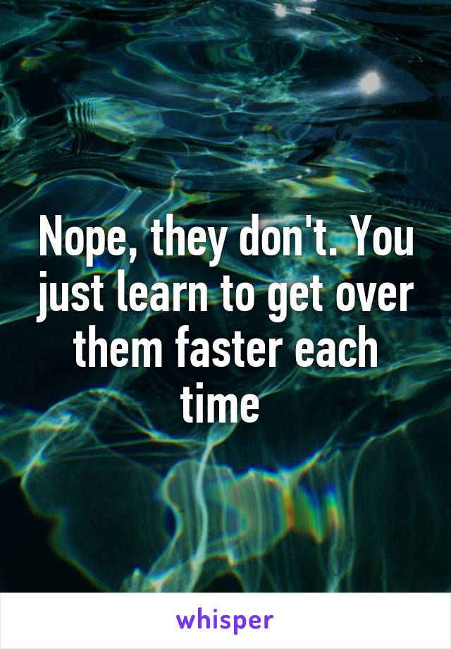 Nope, they don't. You just learn to get over them faster each time 