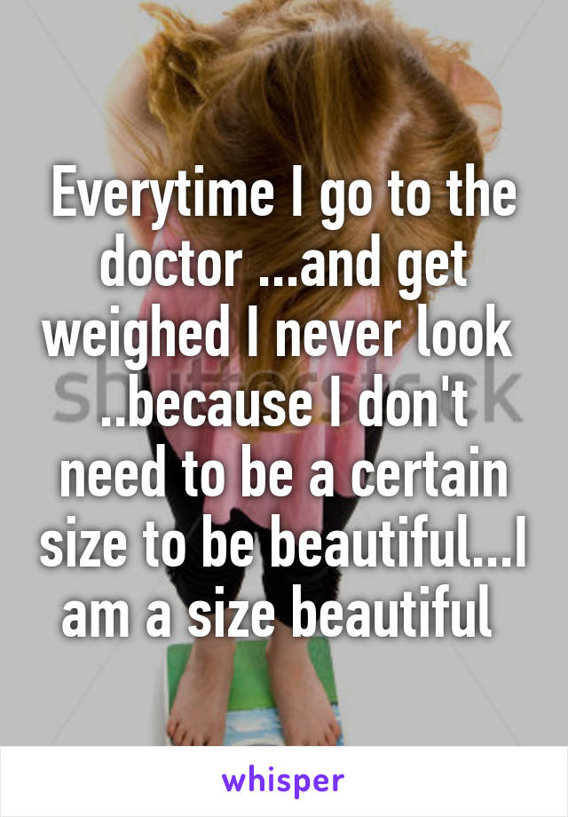 Everytime I go to the doctor ...and get weighed I never look 
..because I don't need to be a certain size to be beautiful...I am a size beautiful 