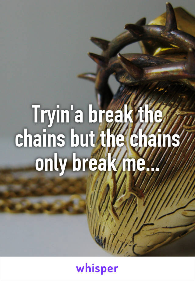 Tryin'a break the chains but the chains only break me...