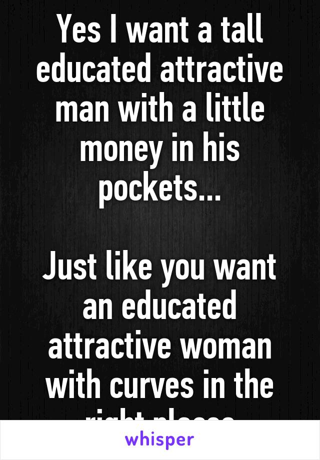 Yes I want a tall educated attractive man with a little money in his pockets...

Just like you want an educated attractive woman with curves in the right places