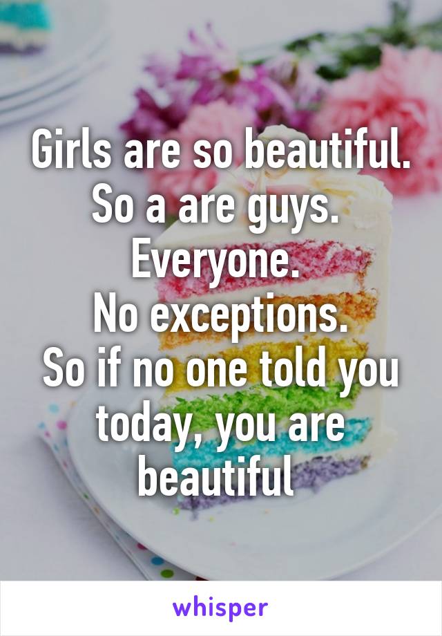 Girls are so beautiful.
So a are guys. 
Everyone. 
No exceptions.
So if no one told you today, you are beautiful 