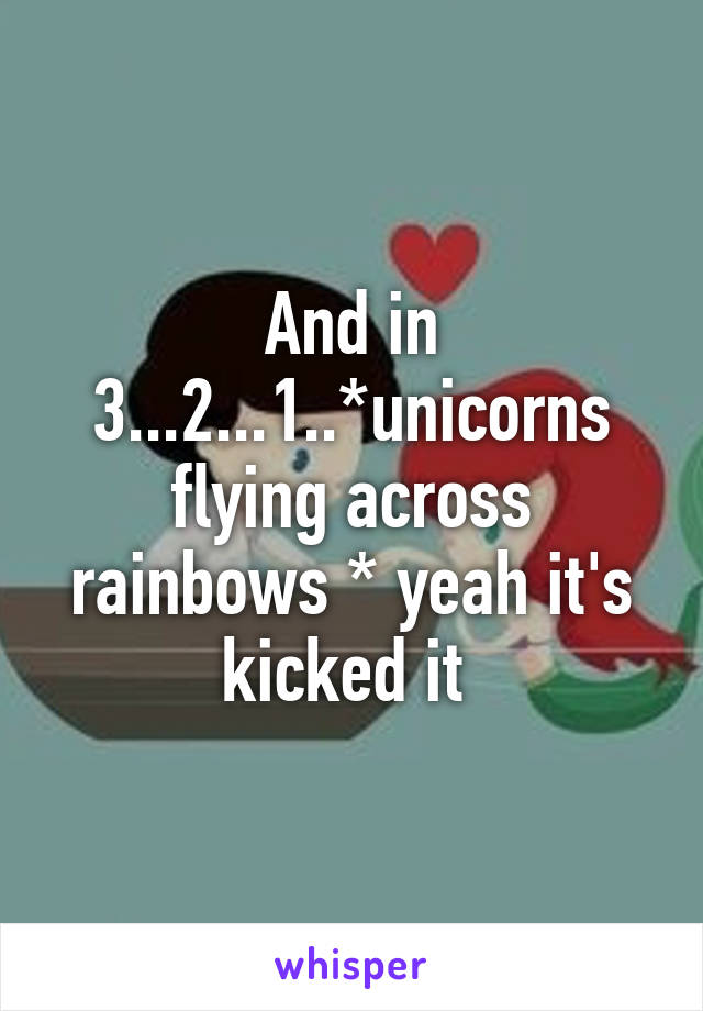 And in 3...2...1..*unicorns flying across rainbows * yeah it's kicked it 
