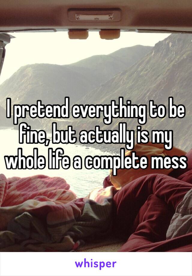 I pretend everything to be fine, but actually is my whole life a complete mess