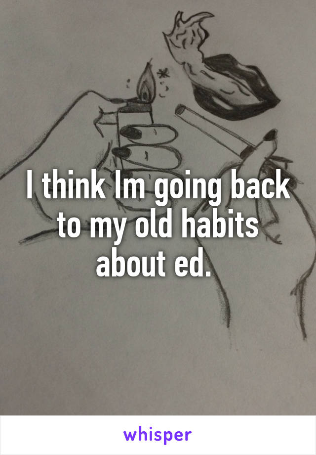 I think Im going back to my old habits about ed. 