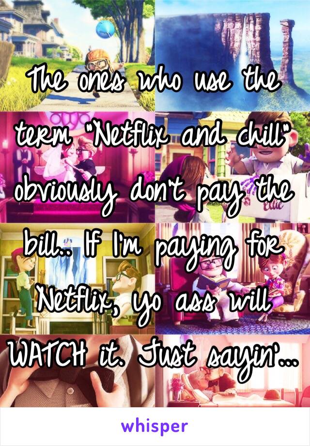 The ones who use the term "Netflix and chill" obviously don't pay the bill.. If I'm paying for Netflix, yo ass will WATCH it. Just sayin'... 