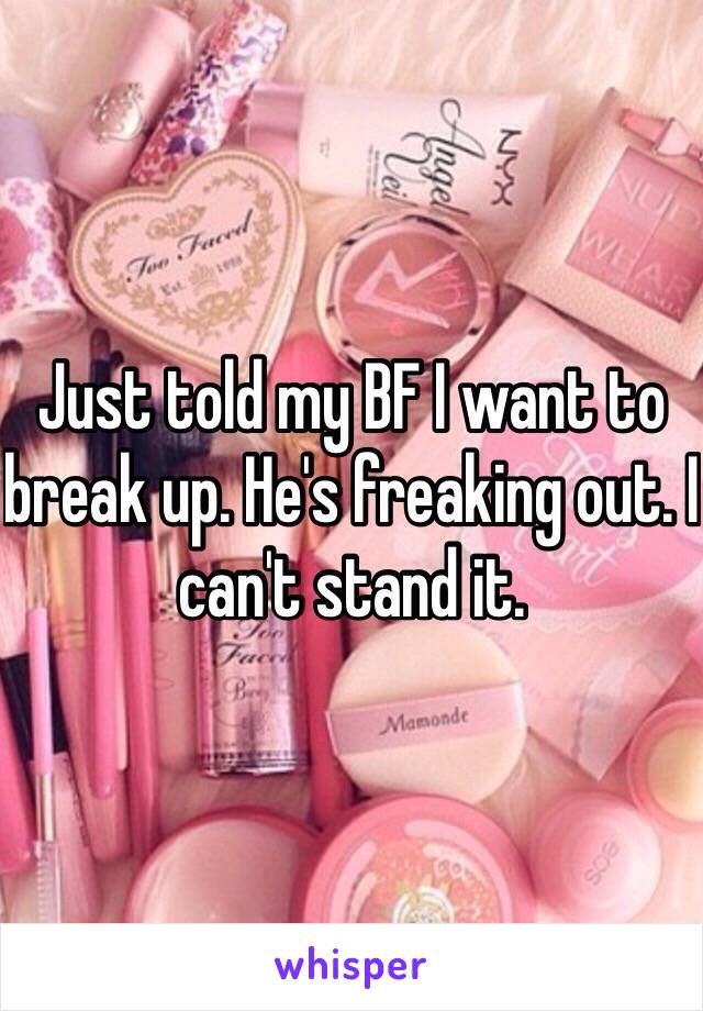 Just told my BF I want to break up. He's freaking out. I can't stand it. 