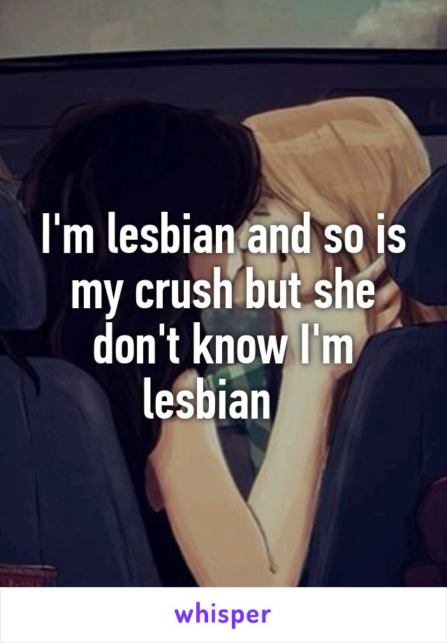 I'm lesbian and so is my crush but she don't know I'm lesbian   